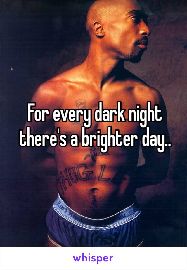 For every dark night there's a brighter day.. 