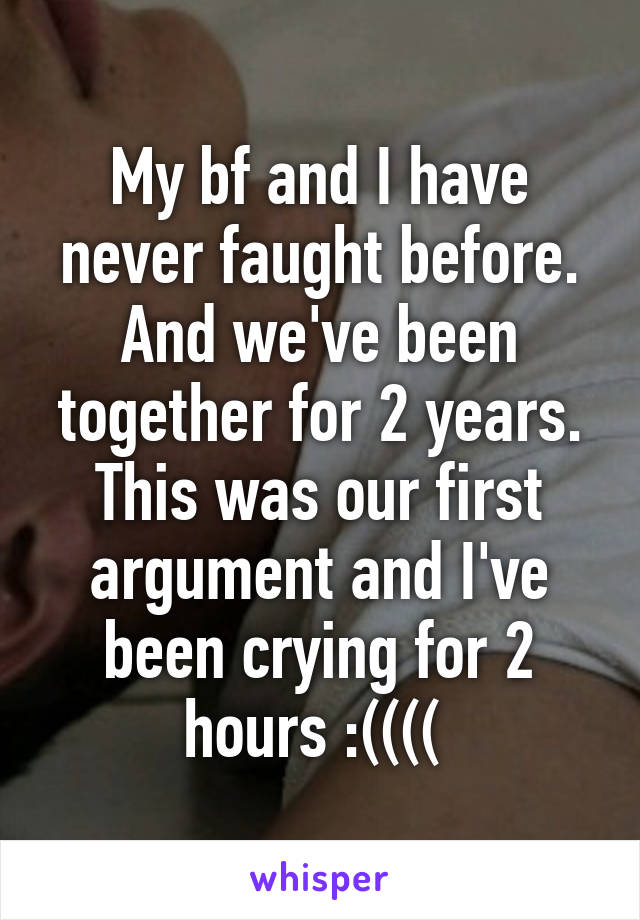 My bf and I have never faught before. And we've been together for 2 years. This was our first argument and I've been crying for 2 hours :(((( 