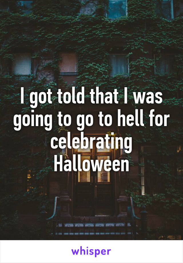 I got told that I was going to go to hell for celebrating Halloween