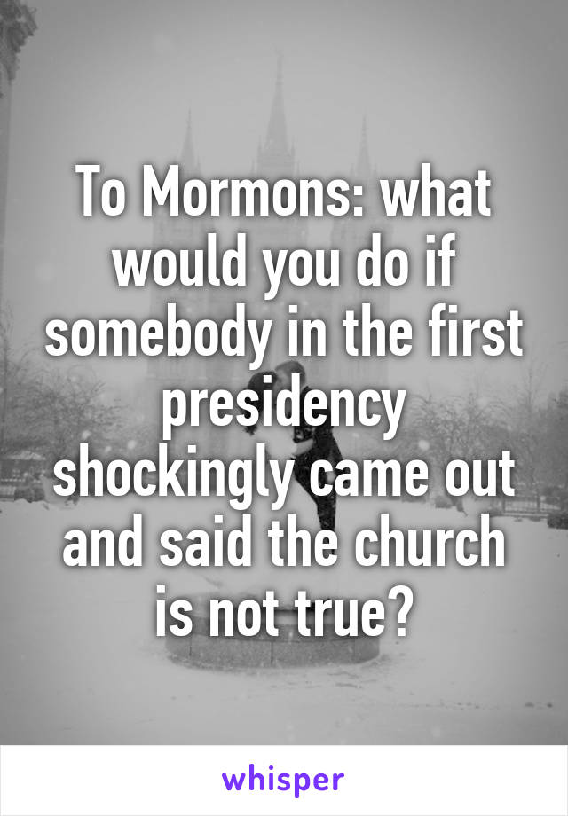 To Mormons: what would you do if somebody in the first presidency shockingly came out and said the church is not true?