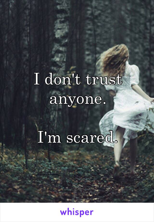 I don't trust anyone. 

I'm scared.