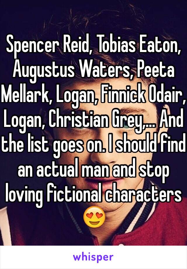 Spencer Reid, Tobias Eaton, Augustus Waters, Peeta Mellark, Logan, Finnick Odair, Logan, Christian Grey,... And the list goes on. I should find an actual man and stop loving fictional characters 😍