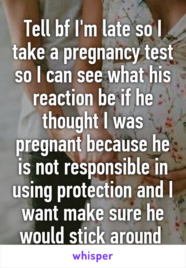 Tell bf I'm late so I take a pregnancy test so I can see what his reaction be if he thought I was pregnant because he is not responsible in using protection and I want make sure he would stick around 