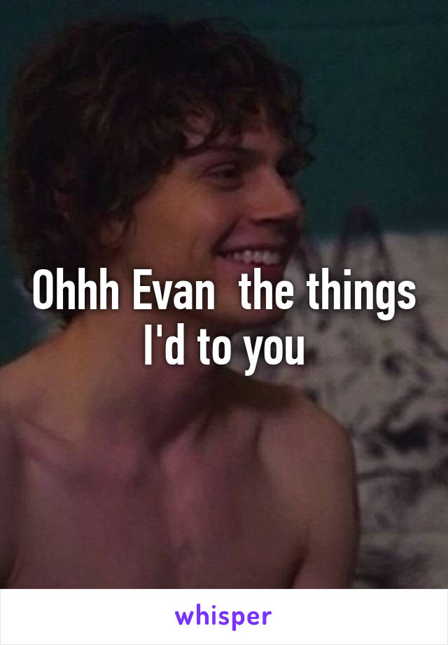 Ohhh Evan  the things I'd to you