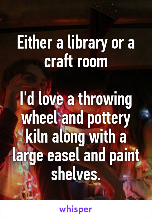 Either a library or a craft room

I'd love a throwing wheel and pottery kiln along with a large easel and paint shelves.