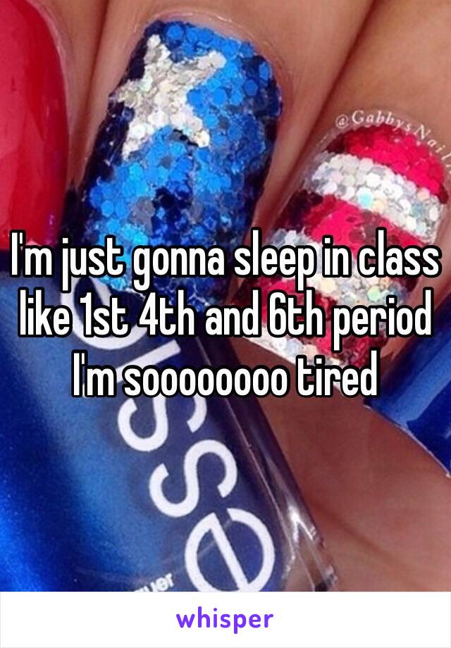 I'm just gonna sleep in class like 1st 4th and 6th period I'm soooooooo tired