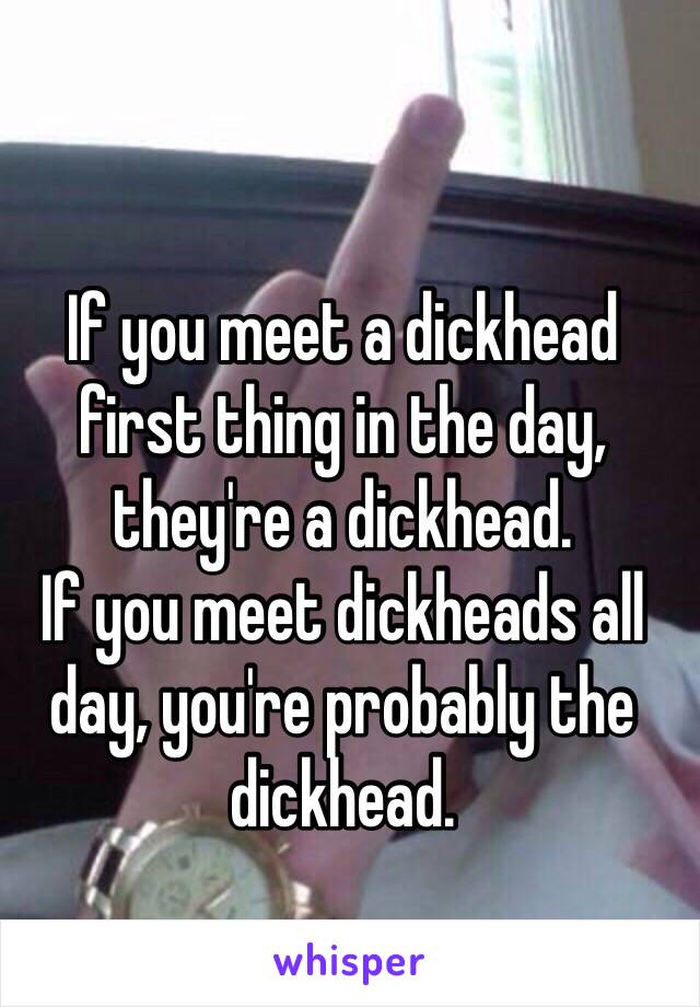 If you meet a dickhead first thing in the day, they're a dickhead. 
If you meet dickheads all day, you're probably the dickhead. 