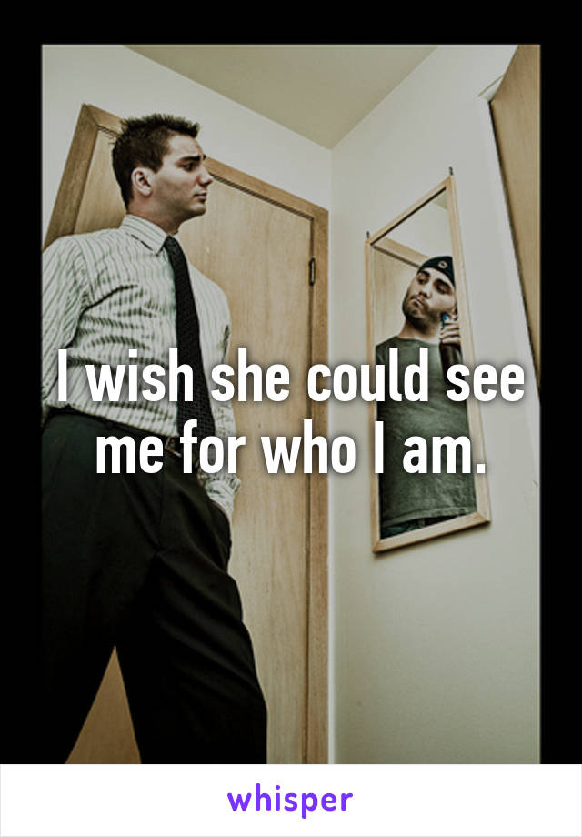 I wish she could see me for who I am.