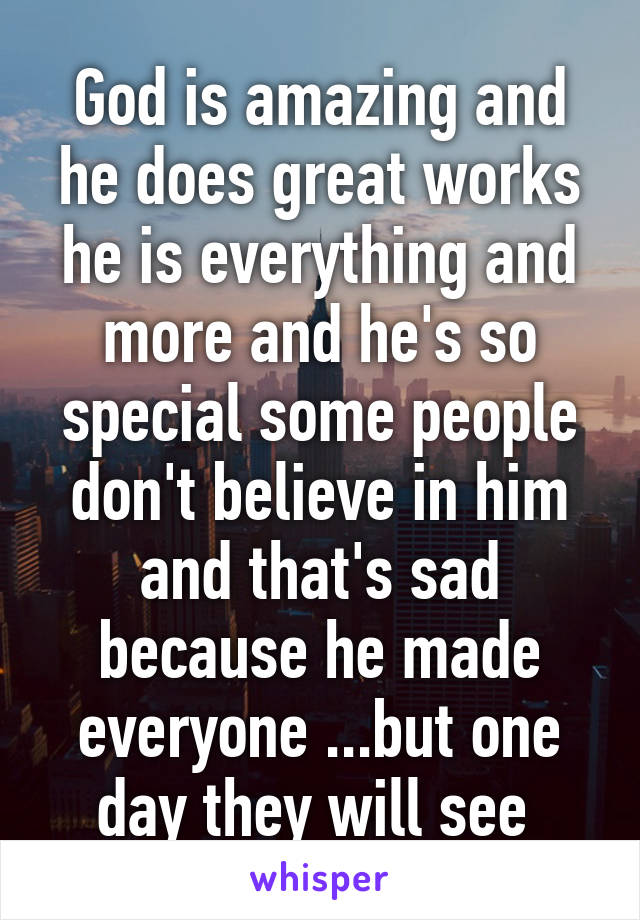 God is amazing and he does great works he is everything and more and he's so special some people don't believe in him and that's sad because he made everyone ...but one day they will see 