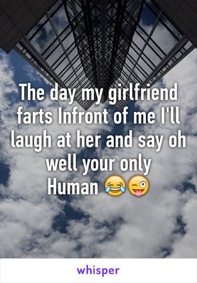 The day my girlfriend farts Infront of me I'll laugh at her and say oh well your only
Human 😂😜