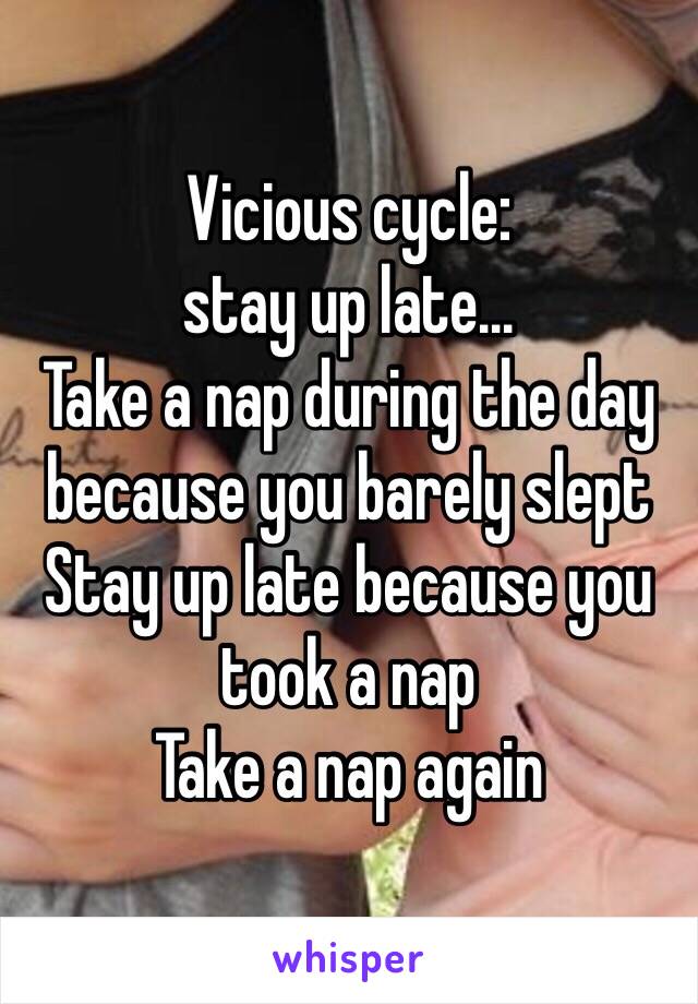 Vicious cycle: 
stay up late...
Take a nap during the day because you barely slept
Stay up late because you took a nap
Take a nap again 