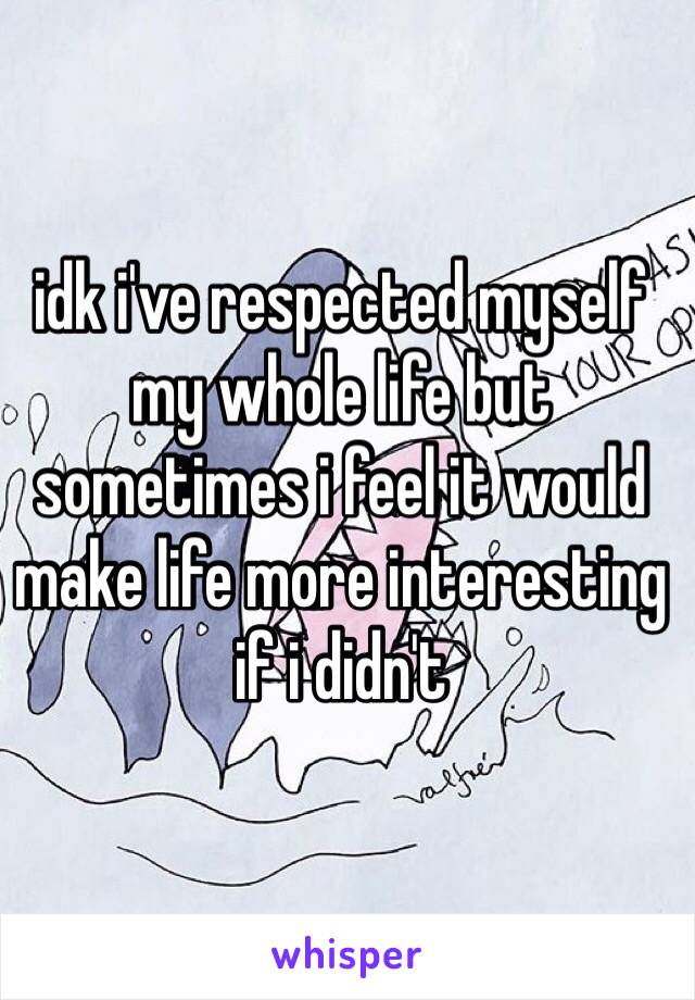 idk i've respected myself my whole life but sometimes i feel it would make life more interesting if i didn't 