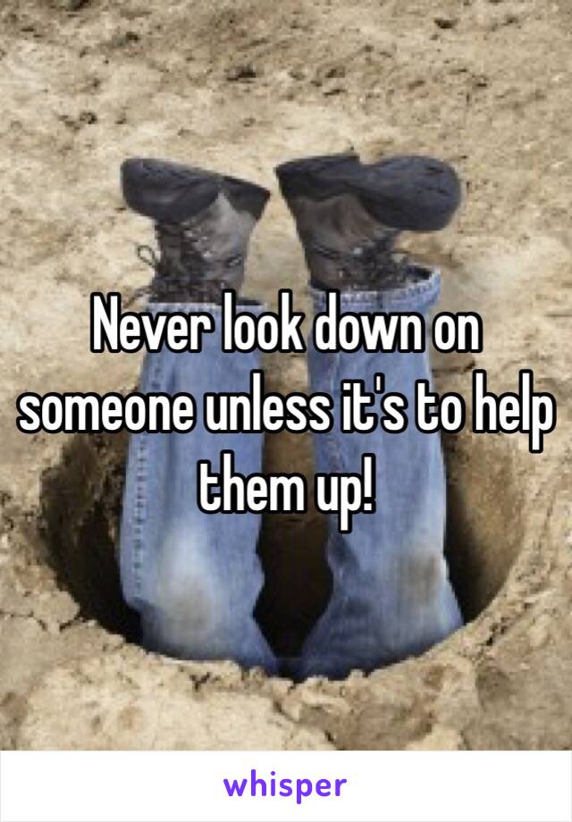 Never look down on someone unless it's to help them up! 