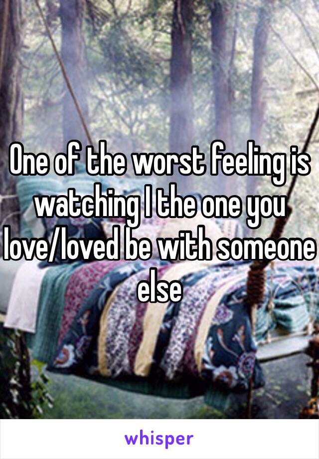 One of the worst feeling is watching I the one you 
love/loved be with someone else 