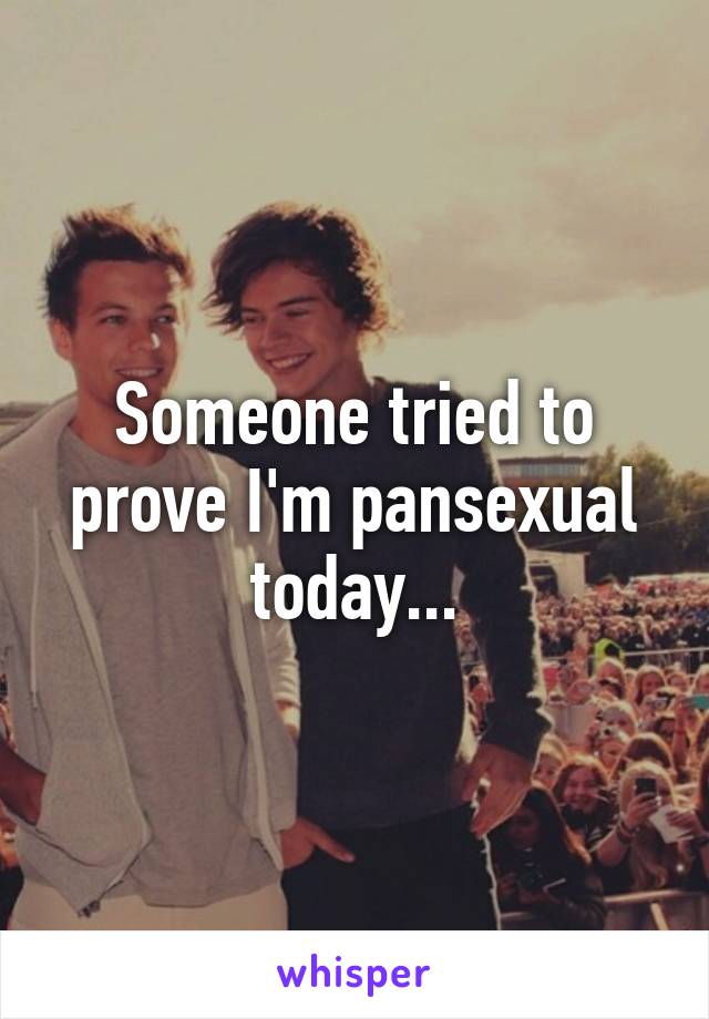 Someone tried to prove I'm pansexual today...