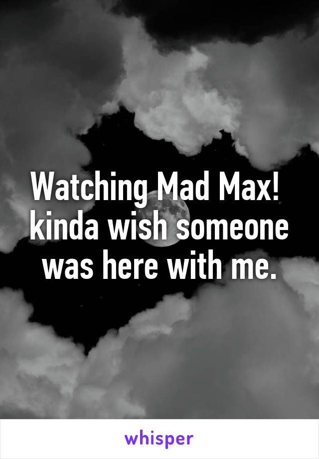 Watching Mad Max!  kinda wish someone was here with me.