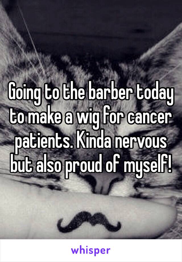 Going to the barber today to make a wig for cancer patients. Kinda nervous but also proud of myself!