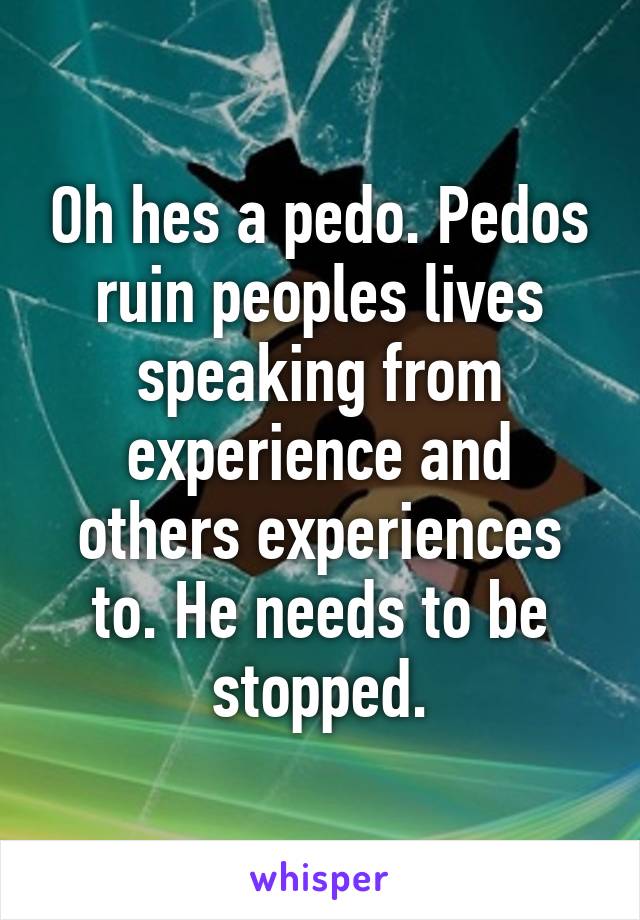 Oh hes a pedo. Pedos ruin peoples lives speaking from experience and others experiences to. He needs to be stopped.