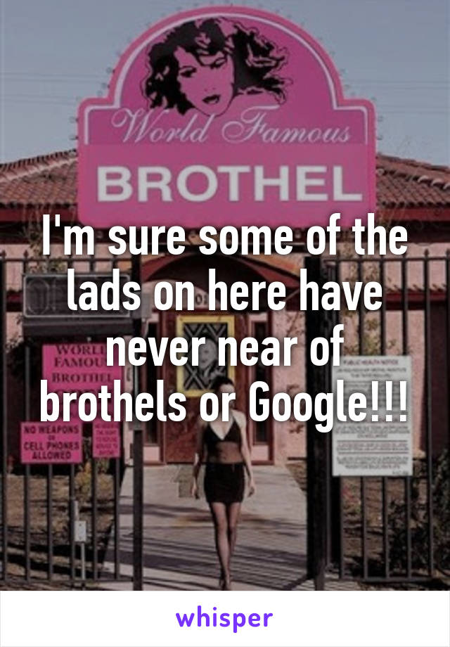 I'm sure some of the lads on here have never near of brothels or Google!!!