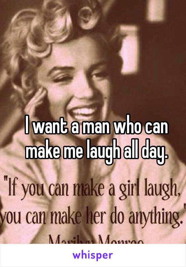 I want a man who can make me laugh all day.
