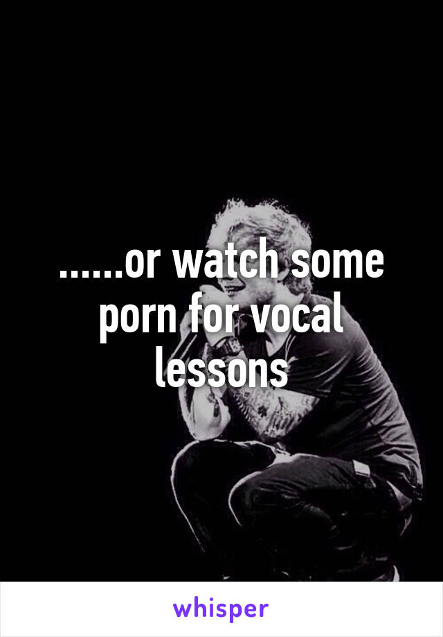 ......or watch some porn for vocal lessons