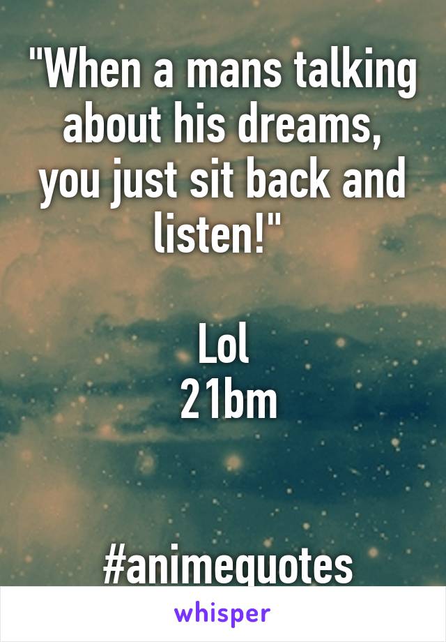 "When a mans talking about his dreams, you just sit back and listen!" 

Lol
 21bm


 #animequotes