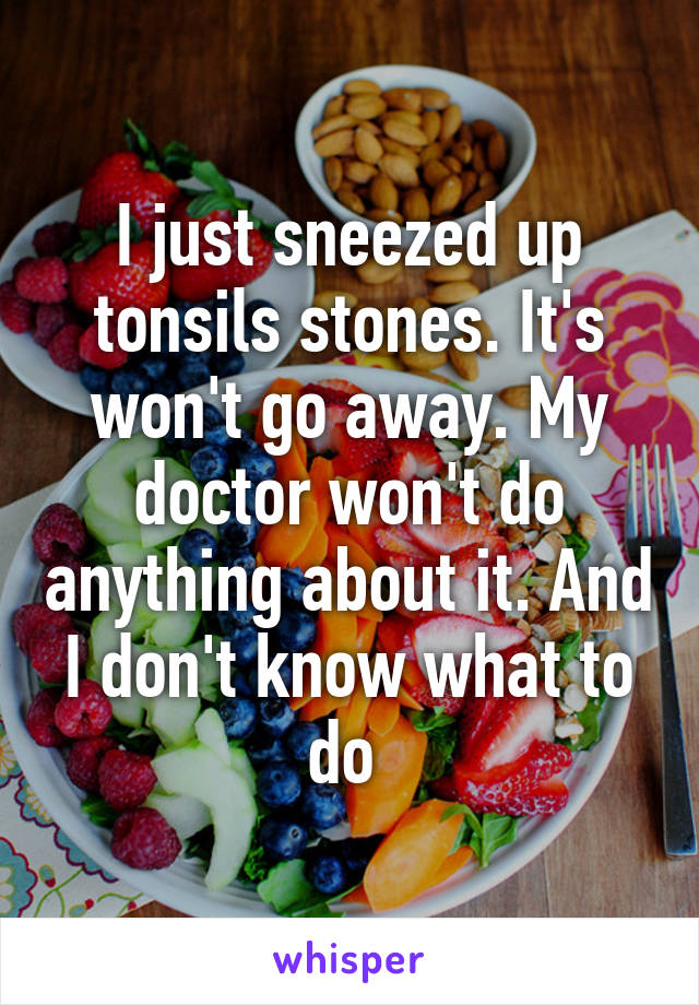 I just sneezed up tonsils stones. It's won't go away. My doctor won't do anything about it. And I don't know what to do 