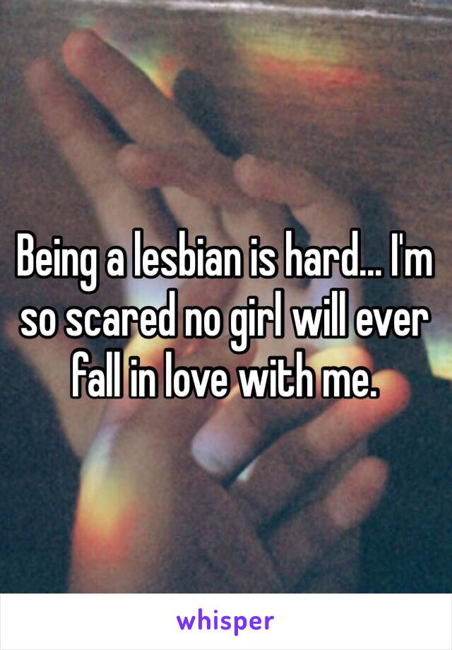 Being a lesbian is hard... I'm so scared no girl will ever fall in love with me. 