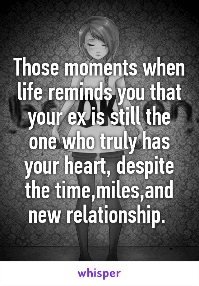 Those moments when life reminds you that your ex is still the one who truly has your heart, despite the time,miles,and new relationship. 