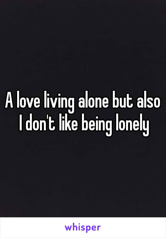 A love living alone but also I don't like being lonely