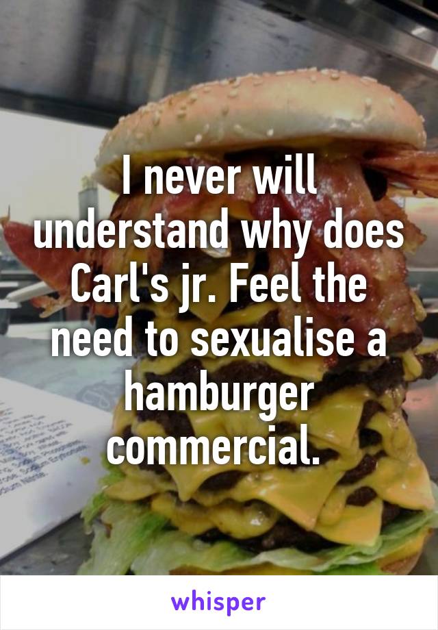 I never will understand why does Carl's jr. Feel the need to sexualise a hamburger commercial. 