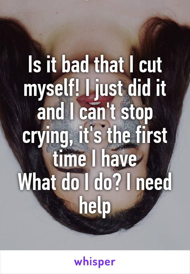 Is it bad that I cut myself! I just did it and I can't stop crying, it's the first time I have
What do I do? I need help