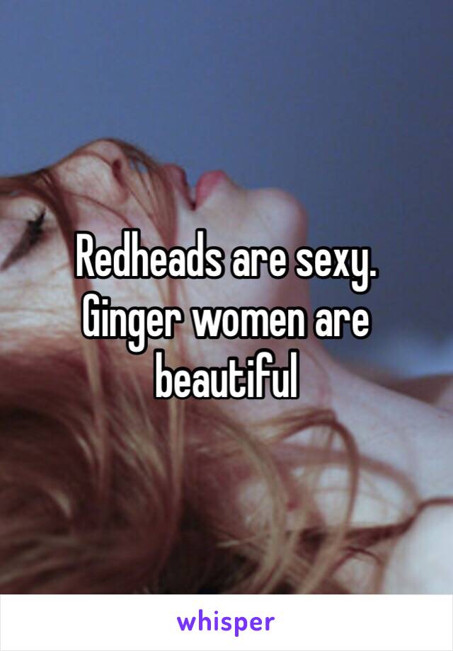 Redheads are sexy. 
Ginger women are beautiful 