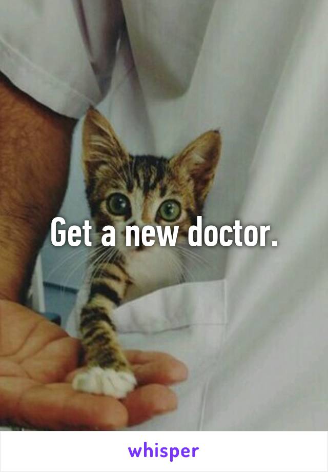 Get a new doctor.