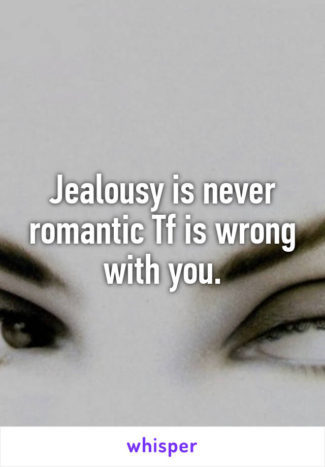 Jealousy is never romantic Tf is wrong with you.