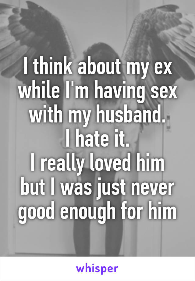 I think about my ex while I'm having sex with my husband.
I hate it.
I really loved him but I was just never good enough for him