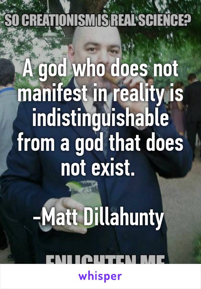 A god who does not manifest in reality is indistinguishable from a god that does not exist. 

-Matt Dillahunty 