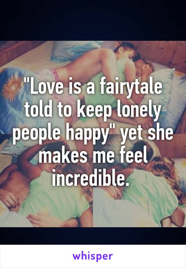 "Love is a fairytale told to keep lonely people happy" yet she makes me feel incredible. 