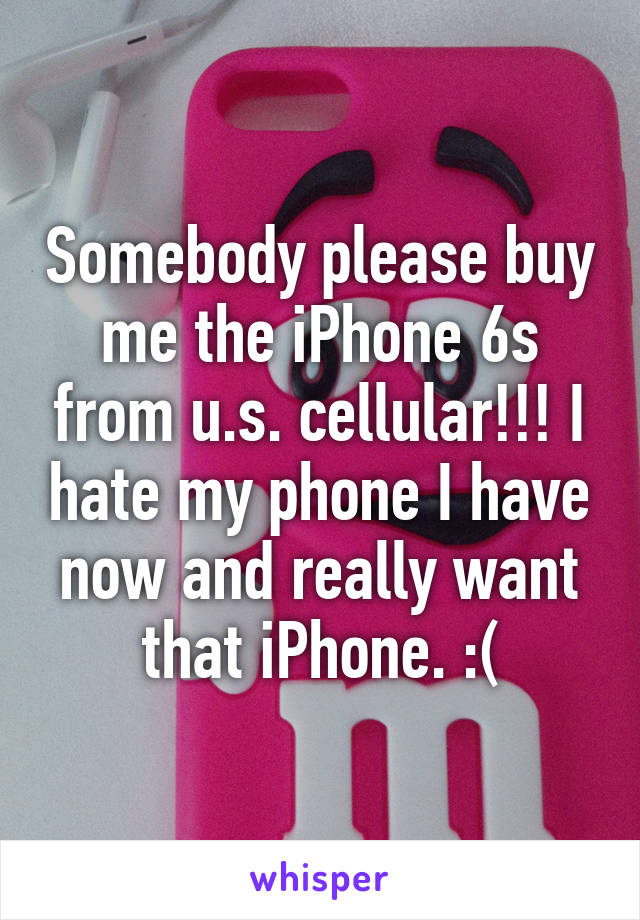 Somebody please buy me the iPhone 6s from u.s. cellular!!! I hate my phone I have now and really want that iPhone. :(