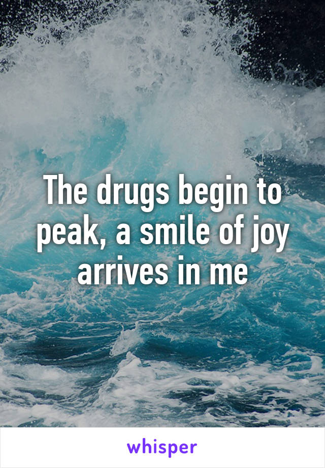 The drugs begin to peak, a smile of joy arrives in me