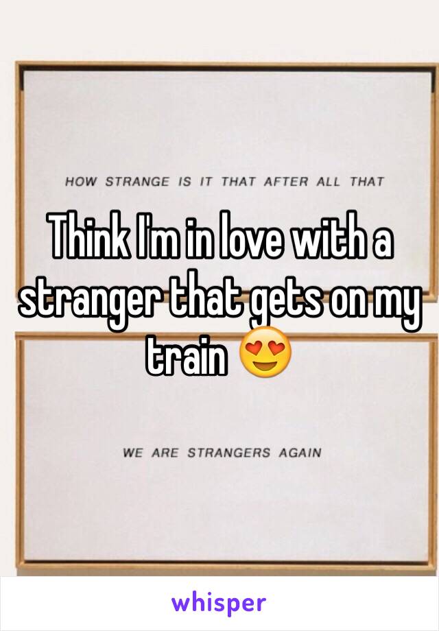 Think I'm in love with a stranger that gets on my train 😍