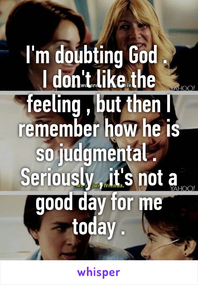 I'm doubting God . 
I don't like the feeling , but then I remember how he is so judgmental . 
Seriously , it's not a good day for me today .