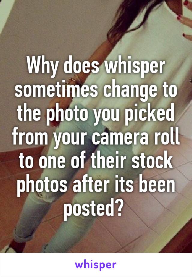 Why does whisper sometimes change to the photo you picked from your camera roll to one of their stock photos after its been posted? 