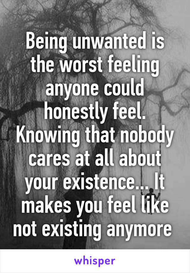 Being unwanted is the worst feeling anyone could honestly feel. Knowing that nobody cares at all about your existence... It makes you feel like not existing anymore 