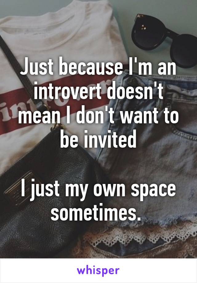 Just because I'm an introvert doesn't mean I don't want to be invited

I just my own space sometimes. 