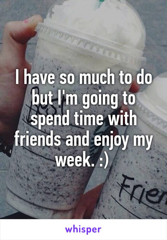 I have so much to do but I'm going to spend time with friends and enjoy my week. :) 