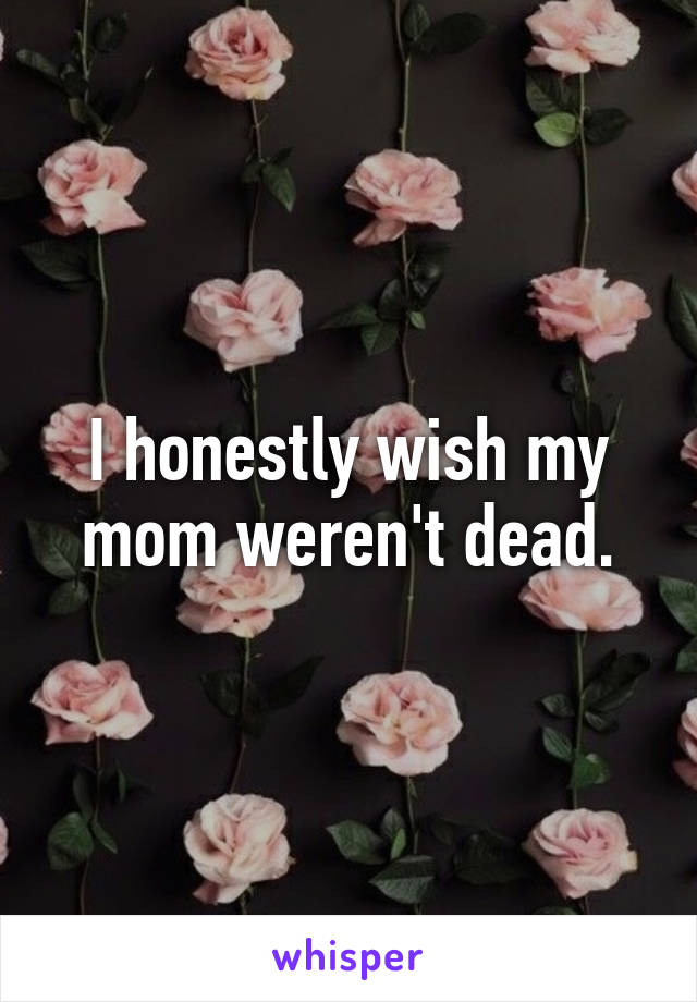 I honestly wish my mom weren't dead.