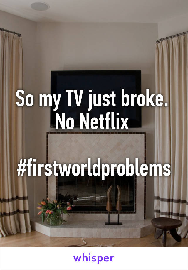 So my TV just broke. 
No Netflix 

#firstworldproblems