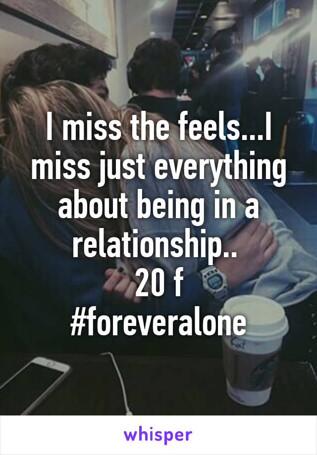 I miss the feels...I miss just everything about being in a relationship.. 
20 f
#foreveralone