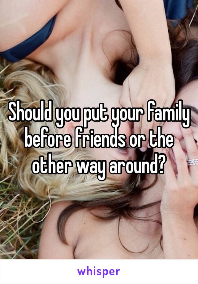 Should you put your family before friends or the other way around? 